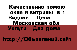 Качественно помою окна и витрины, в г.Видное  › Цена ­ 200 - Московская обл. Услуги » Для дома   